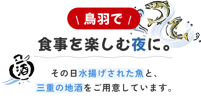 \ 鳥羽で /食事を楽しむ夜に。その日水揚げされた魚と、三重の地酒をご用意しています。